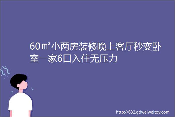 60㎡小两房装修晚上客厅秒变卧室一家6口入住无压力